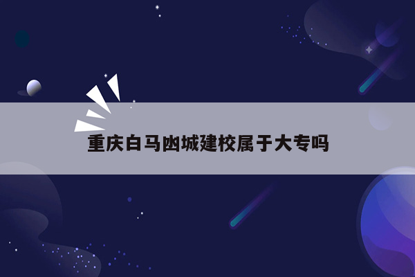 重庆白马凼城建校属于大专吗