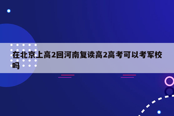 在北京上高2回河南复读高2高考可以考军校吗