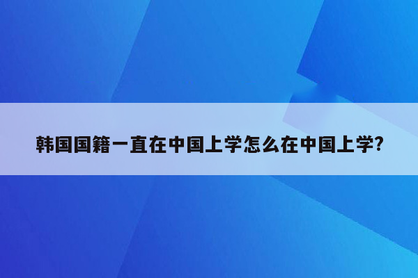 韩国国籍一直在中国上学怎么在中国上学?