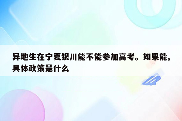 异地生在宁夏银川能不能参加高考。如果能,具体政策是什么