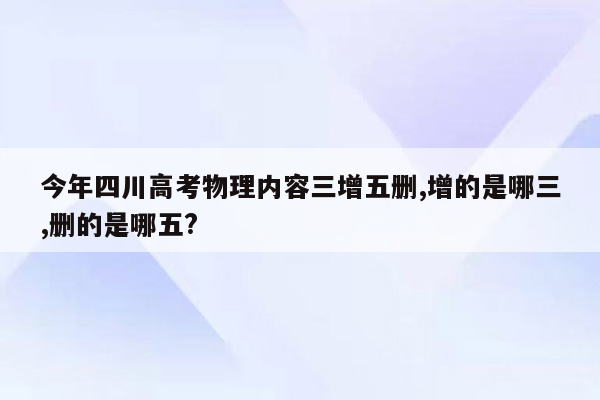 今年四川高考物理内容三增五删,增的是哪三,删的是哪五?