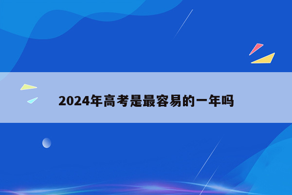 2024年高考是最容易的一年吗