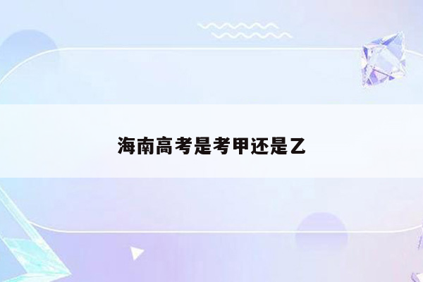 海南高考是考甲还是乙