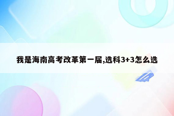 我是海南高考改革第一届,选科3+3怎么选