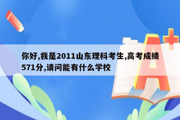 你好,我是2011山东理科考生,高考成绩571分,请问能有什么学校