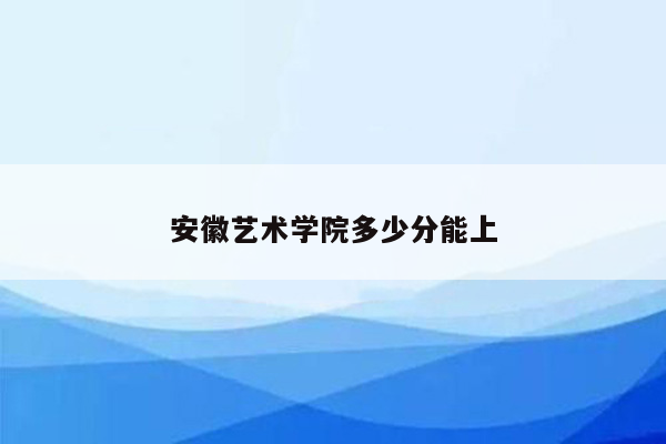 安徽艺术学院多少分能上