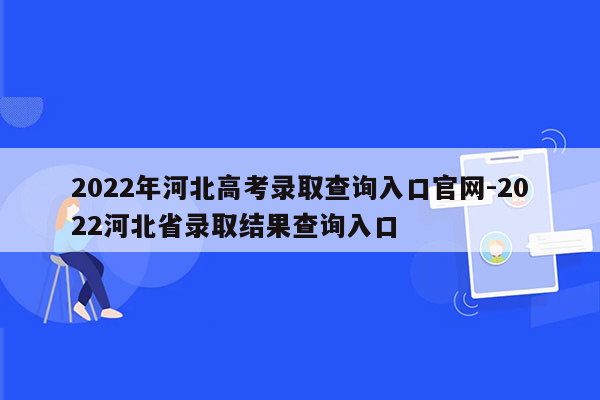 2022年河北高考录取查询入口官网-2022河北省录取结果查询入口