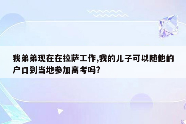 我弟弟现在在拉萨工作,我的儿子可以随他的户口到当地参加高考吗?
