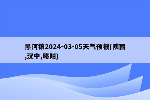 黑河镇2024-03-05天气预报(陕西,汉中,略阳)