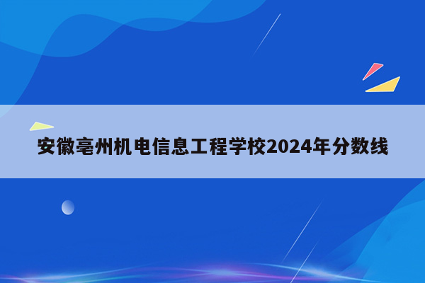 安徽亳州机电信息工程学校2024年分数线