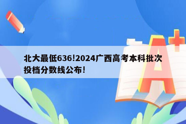 北大最低636!2024广西高考本科批次投档分数线公布!