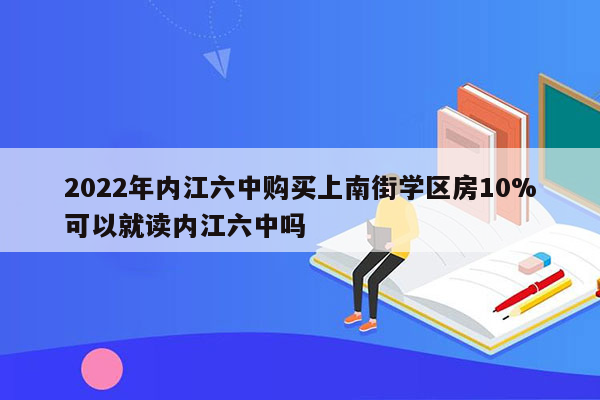 2022年内江六中购买上南街学区房10%可以就读内江六中吗