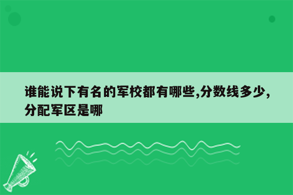 谁能说下有名的军校都有哪些,分数线多少,分配军区是哪
