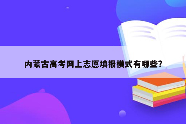 内蒙古高考网上志愿填报模式有哪些?