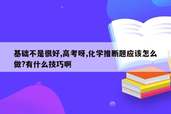 基础不是很好,高考呀,化学推断题应该怎么做?有什么技巧啊