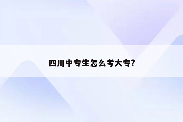 四川中专生怎么考大专?