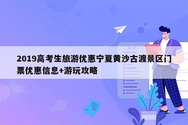 2019高考生旅游优惠宁夏黄沙古渡景区门票优惠信息+游玩攻略