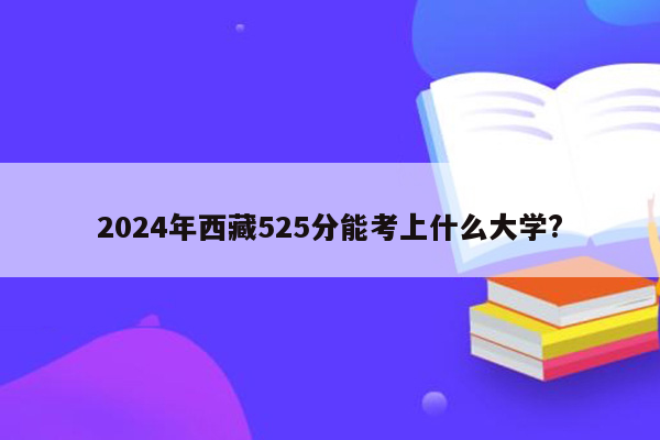 2024年西藏525分能考上什么大学?
