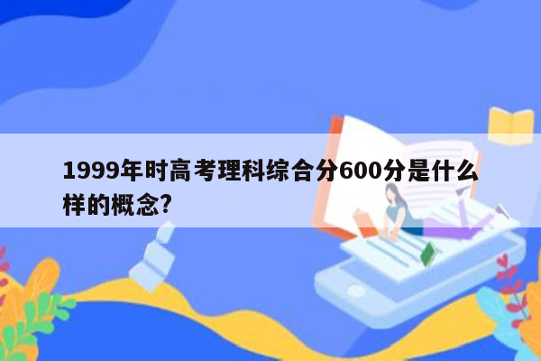 1999年时高考理科综合分600分是什么样的概念?