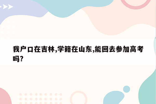 我户口在吉林,学籍在山东,能回去参加高考吗?