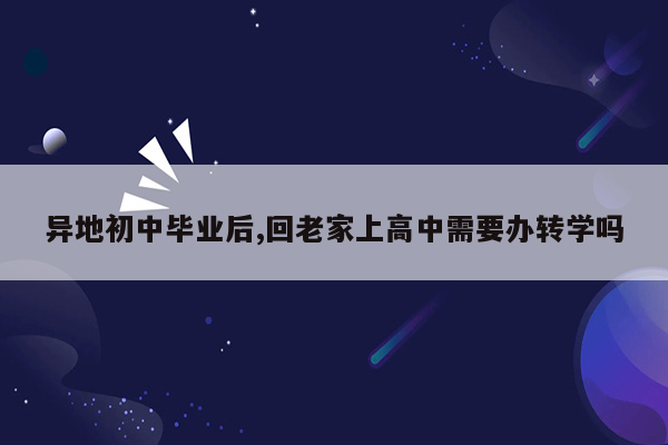 异地初中毕业后,回老家上高中需要办转学吗