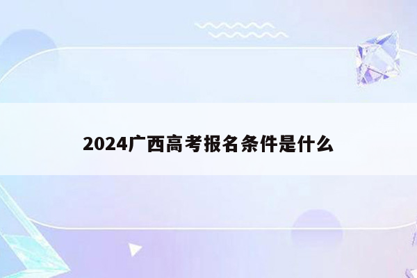 2024广西高考报名条件是什么