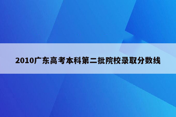 2010广东高考本科第二批院校录取分数线