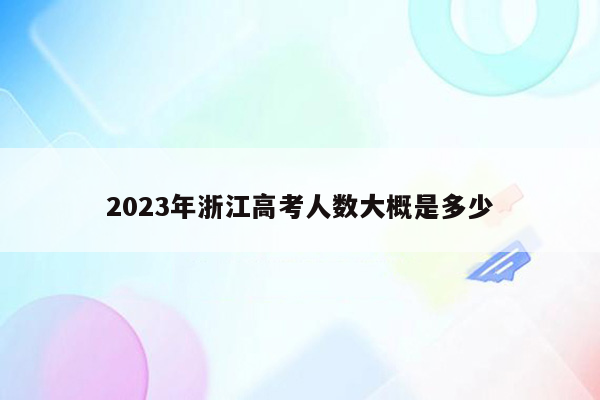 2023年浙江高考人数大概是多少