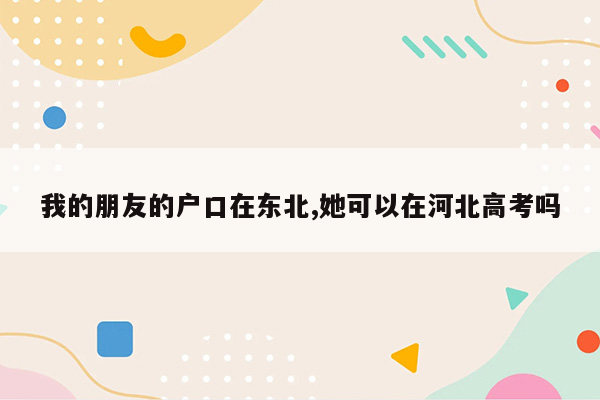 我的朋友的户口在东北,她可以在河北高考吗