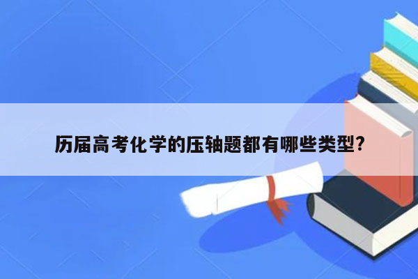 历届高考化学的压轴题都有哪些类型?