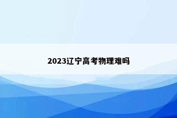 2023辽宁高考物理难吗