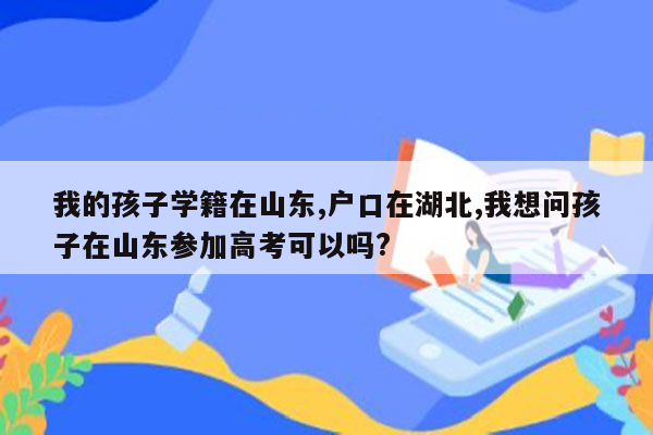 我的孩子学籍在山东,户口在湖北,我想问孩子在山东参加高考可以吗?