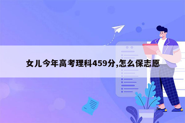 女儿今年高考理科459分,怎么保志愿