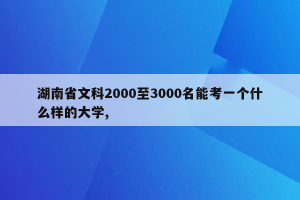 湖南省文科2000至3000名能考一个什么样的大学,