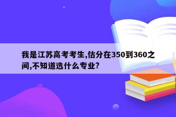 我是江苏高考考生,估分在350到360之间,不知道选什么专业?