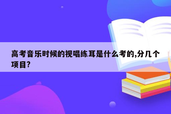 高考音乐时候的视唱练耳是什么考的,分几个项目?