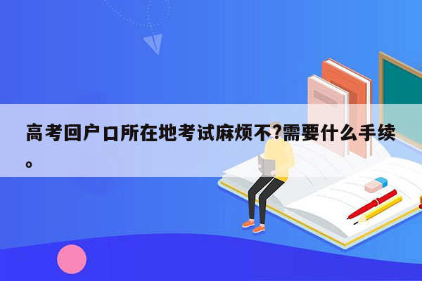 高考回户口所在地考试麻烦不?需要什么手续。