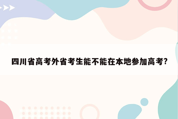 四川省高考外省考生能不能在本地参加高考?