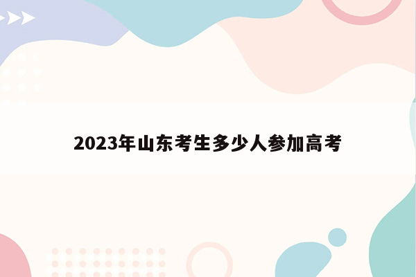 2023年山东考生多少人参加高考