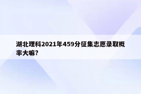 湖北理科2021年459分征集志愿录取概率大嘛?