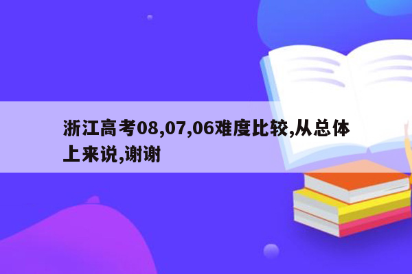 浙江高考08,07,06难度比较,从总体上来说,谢谢