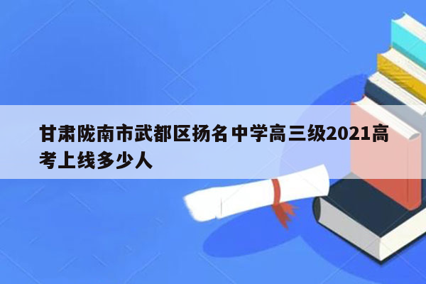 甘肃陇南市武都区扬名中学高三级2021高考上线多少人