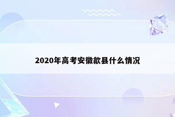 2020年高考安徽歙县什么情况