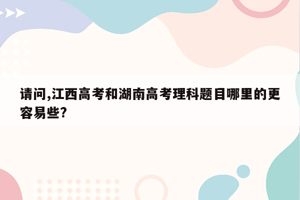 请问,江西高考和湖南高考理科题目哪里的更容易些?