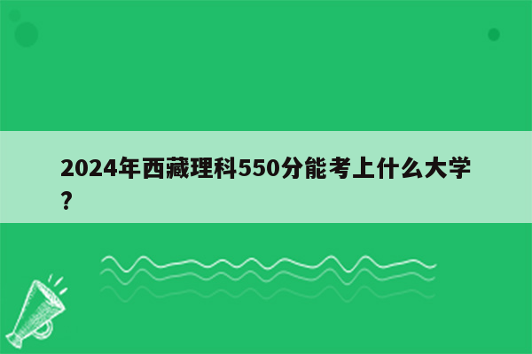 2024年西藏理科550分能考上什么大学?