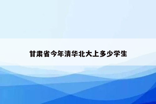 甘肃省今年清华北大上多少学生
