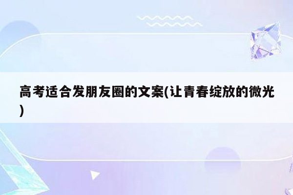 高考适合发朋友圈的文案(让青春绽放的微光)