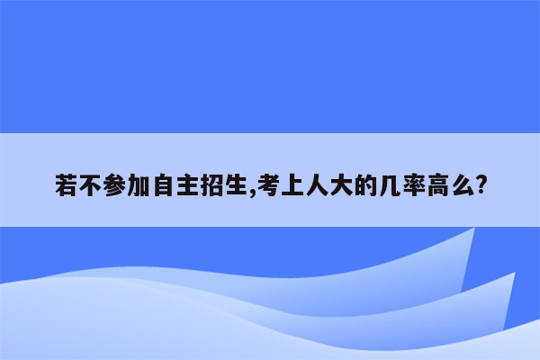 若不参加自主招生,考上人大的几率高么?