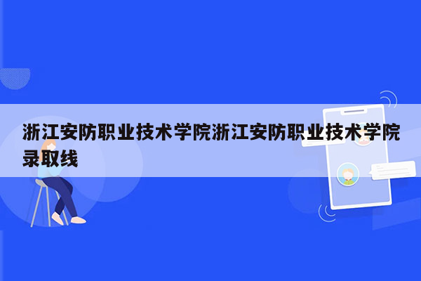 浙江安防职业技术学院浙江安防职业技术学院录取线