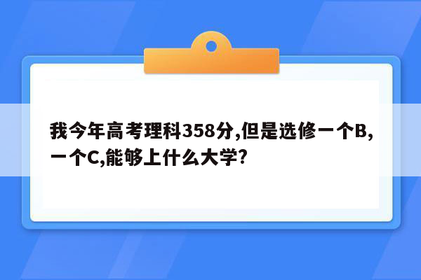 我今年高考理科358分,但是选修一个B,一个C,能够上什么大学?